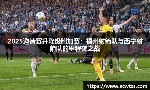 2025邀请赛升降级附加赛：福州射箭队与西宁射箭队的里程碑之战