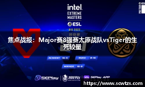 焦点战报：Major赛8强赛太原战队vsTiger的生死较量