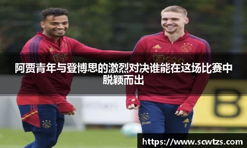 阿贾青年与登博思的激烈对决谁能在这场比赛中脱颖而出